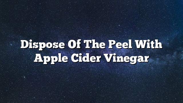 Dispose of the peel with apple cider vinegar