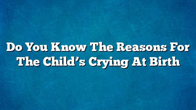 Do you know the reasons for the child’s crying at birth