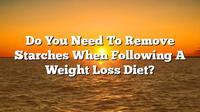 Do you need to remove starches when following a weight loss diet?