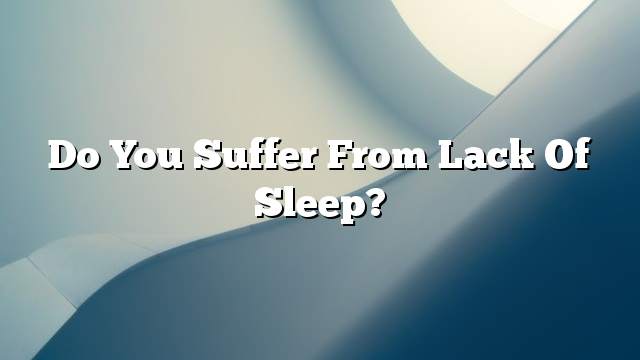Do you suffer from lack of sleep?