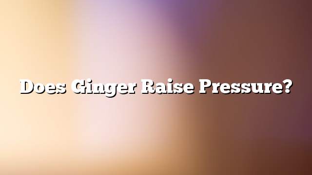 Does ginger raise pressure?