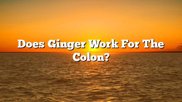 Does ginger work for the colon?