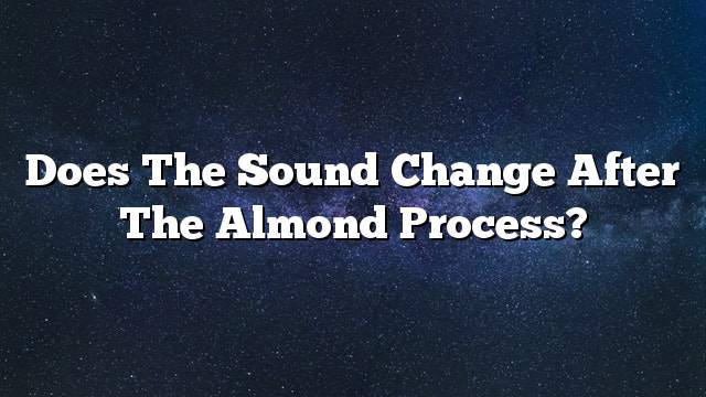 Does the sound change after the almond process?