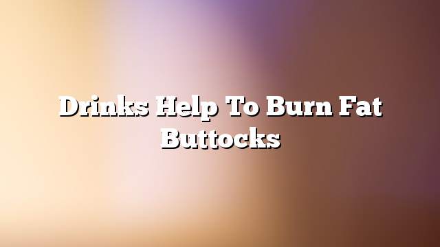 Drinks help to burn fat buttocks