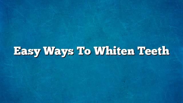 Easy Ways To Whiten Teeth