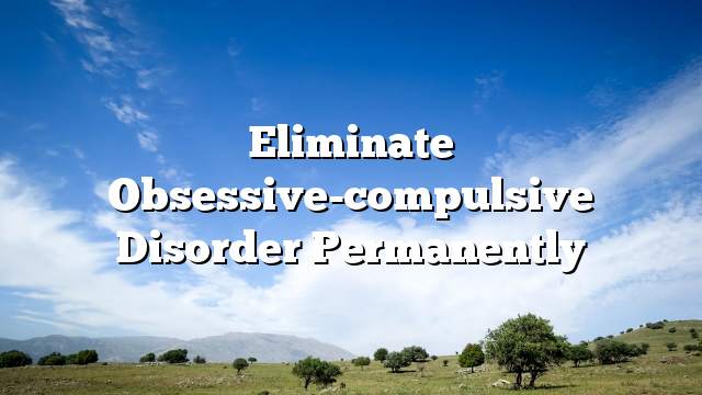 Eliminate obsessive-compulsive disorder permanently