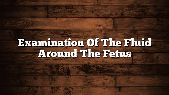 Examination of the fluid around the fetus