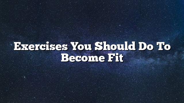 Exercises you should do to become fit