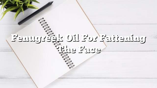 Fenugreek oil for fattening the face