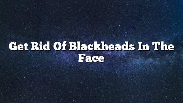 Get rid of blackheads in the face