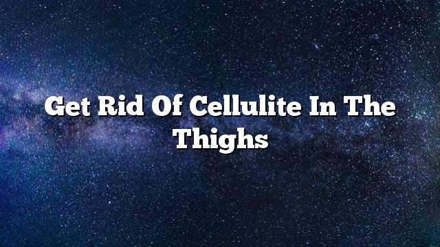 Get rid of cellulite in the thighs