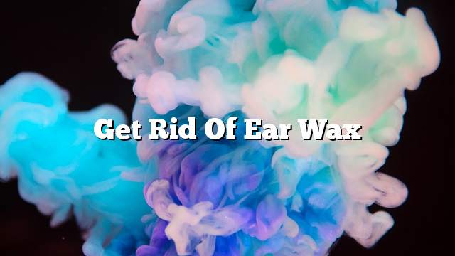 Get rid of ear wax