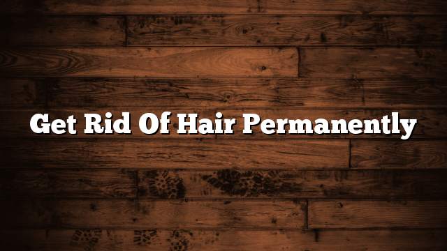 Get rid of hair permanently