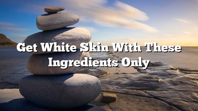 Get white skin with these ingredients only