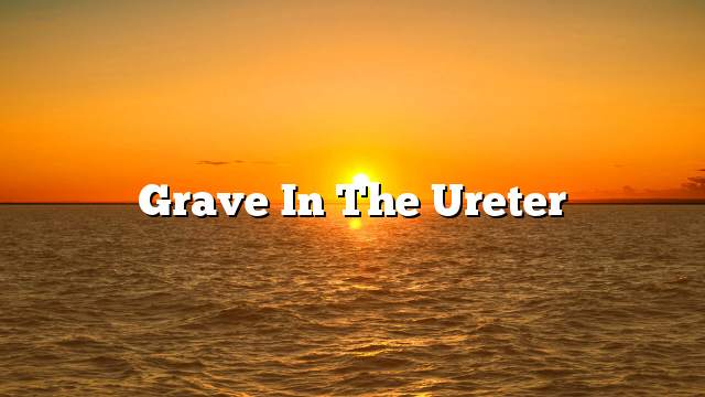 Grave in the ureter