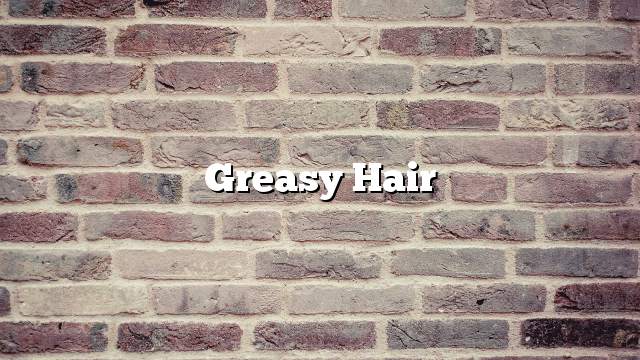 Greasy hair