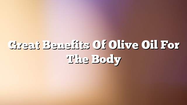 Great benefits of olive oil for the body