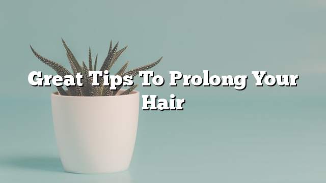 Great tips to prolong your hair