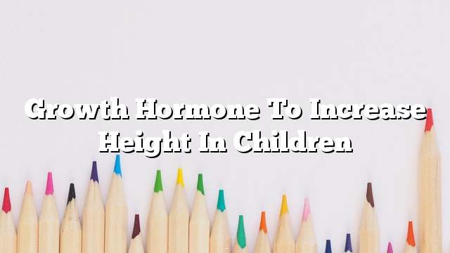 Growth hormone to increase height in children