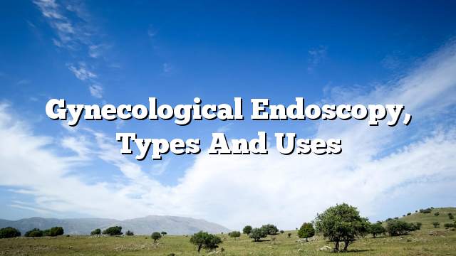 Gynecological Endoscopy, Types and Uses