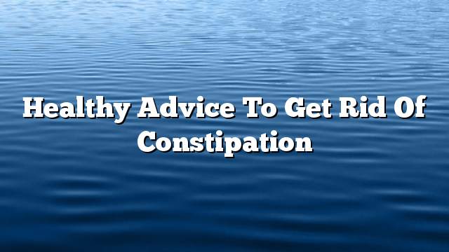 Healthy advice to get rid of constipation