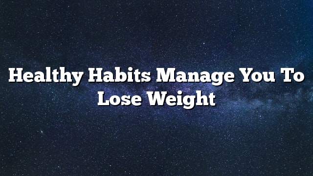 Healthy habits manage you to lose weight