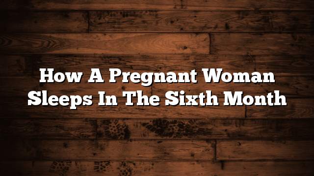 How a pregnant woman sleeps in the sixth month