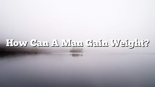 How can a man gain weight?