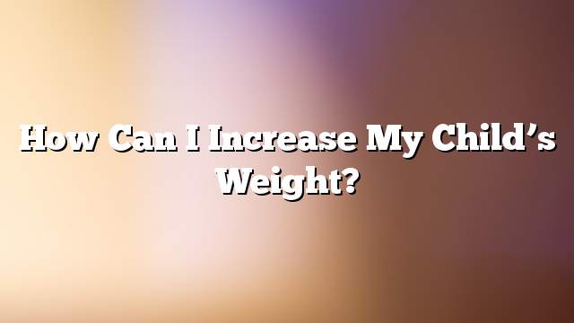 How can I increase my child’s weight?