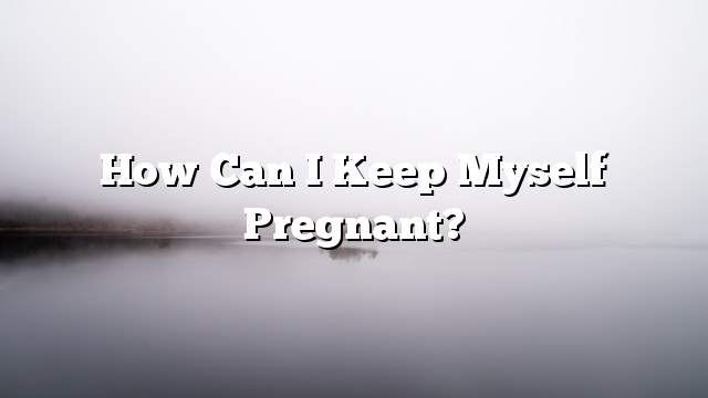 How can I keep myself pregnant?