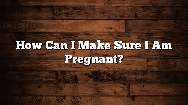 How can I make sure I am pregnant?
