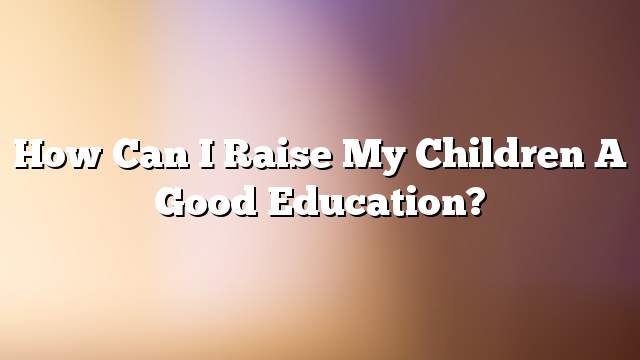 How can I raise my children a good education?