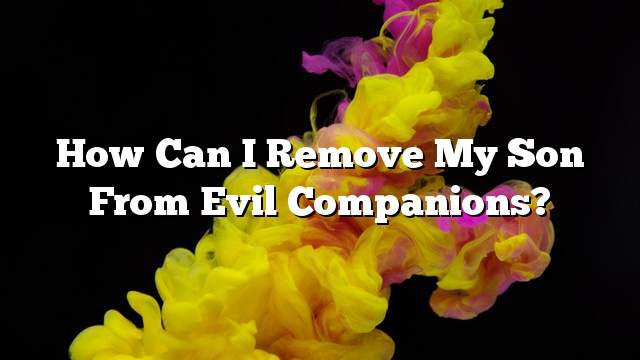 How can I remove my son from evil companions?