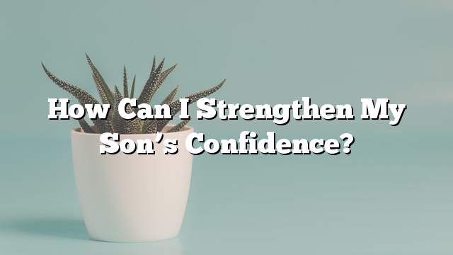 How can I strengthen my son’s confidence?