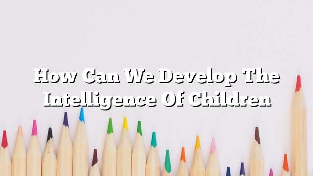 How can we develop the intelligence of children