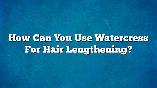 How can you use watercress for hair lengthening?