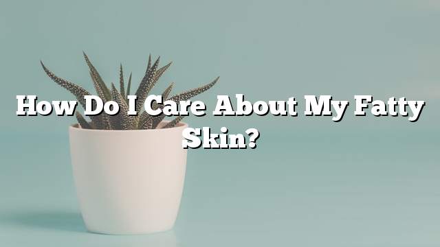 How do I care about my fatty skin?