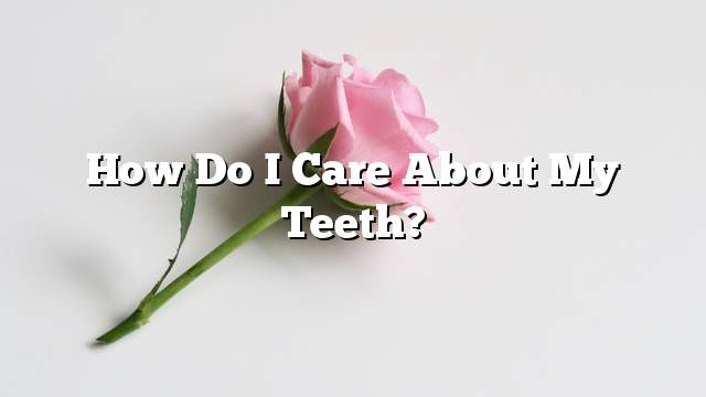 How do I care about my teeth?