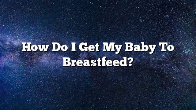 How do I get my baby to breastfeed?