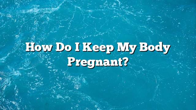 How do I keep my body pregnant?