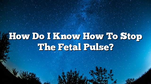 How do I know how to stop the fetal pulse?