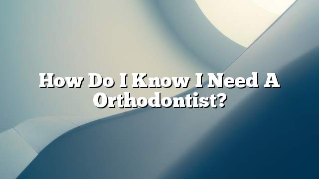 How do I know I need a orthodontist?