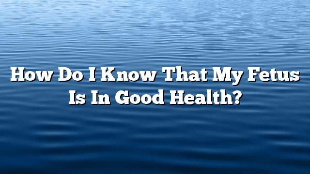 How do I know that my fetus is in good health?