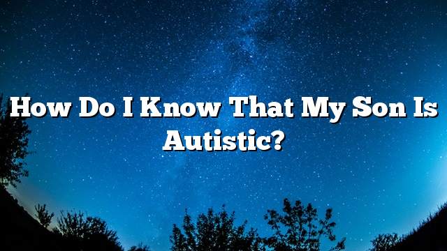 How do I know that my son is autistic?