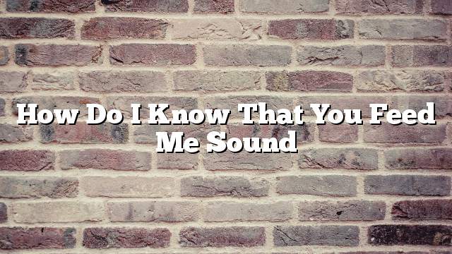 How do I know that you feed me sound