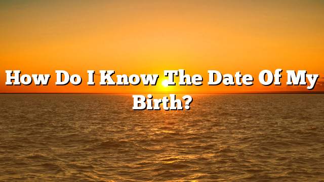 How do I know the date of my birth?