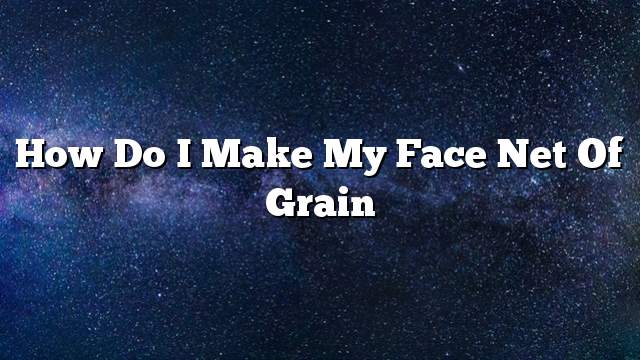 How do I make my face net of grain