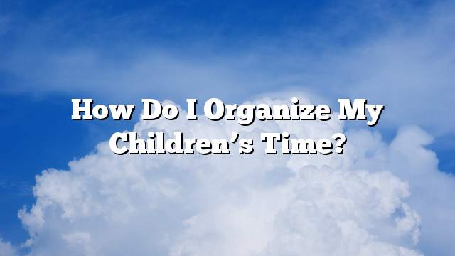 How do I organize my children’s time?