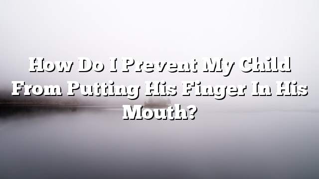How do I prevent my child from putting his finger in his mouth?