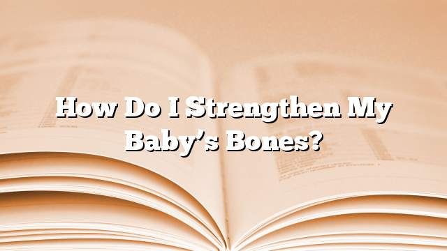 How do I strengthen my baby’s bones?